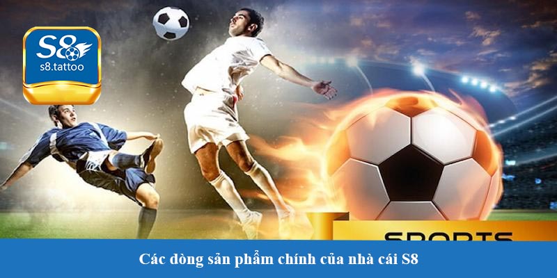 Các dòng sản phẩm chính của nhà cái S8